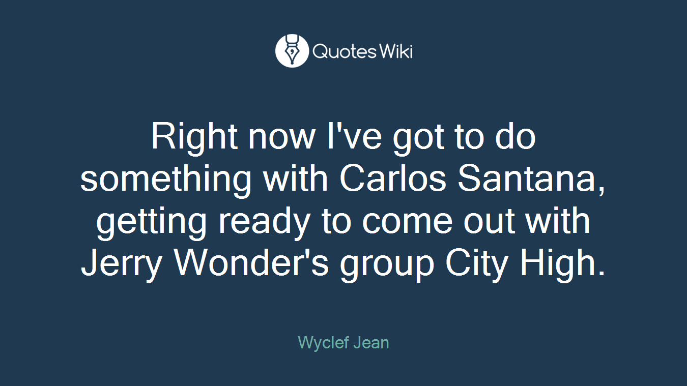 Right now I've got to do something with Carlos Santana, getting ready to come out with Jerry Wonder's group City High.
