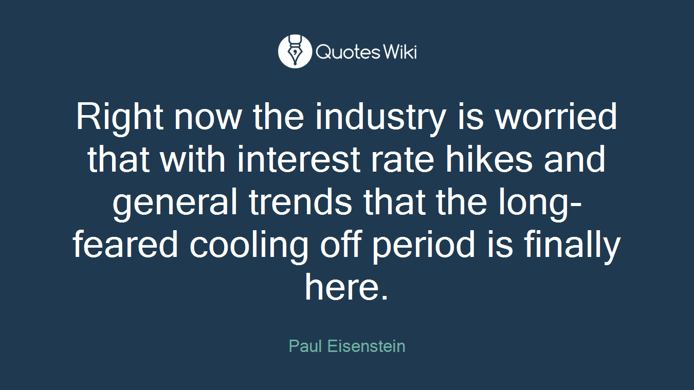 Right now the industry is worried that with interest rate hikes and general trends that the long-feared cooling off period is finally here.