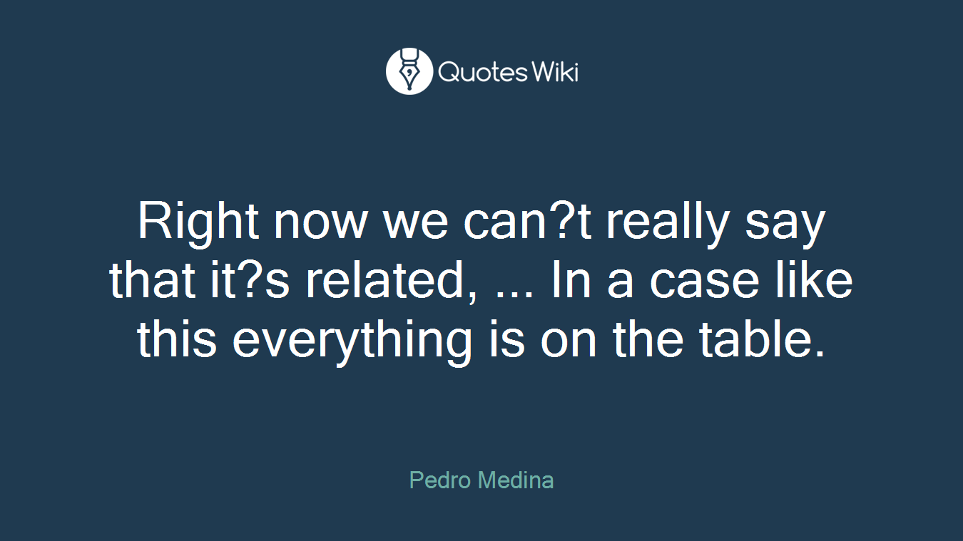 Right now we can?t really say that it?s related, ... In a case like this everything is on the table.