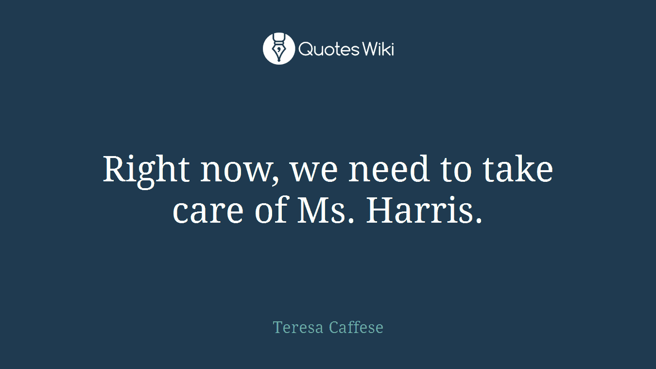 Right now, we need to take care of Ms. Harris.