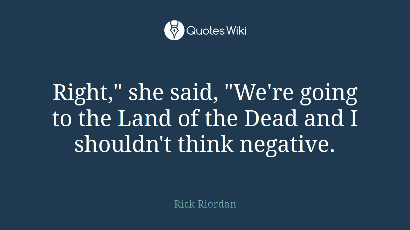 Right," she said, "We're going to the Land of the Dead and I shouldn't think negative.