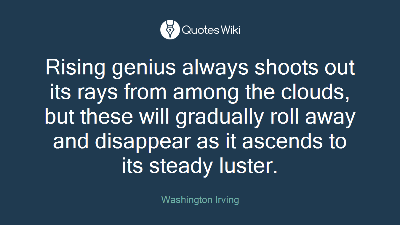 Rising genius always shoots out its rays from among the clouds, but these will gradually roll away and disappear as it ascends to its steady luster.