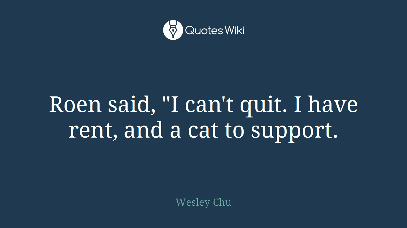 Roen said, "I can't quit. I have rent, and a cat to support.