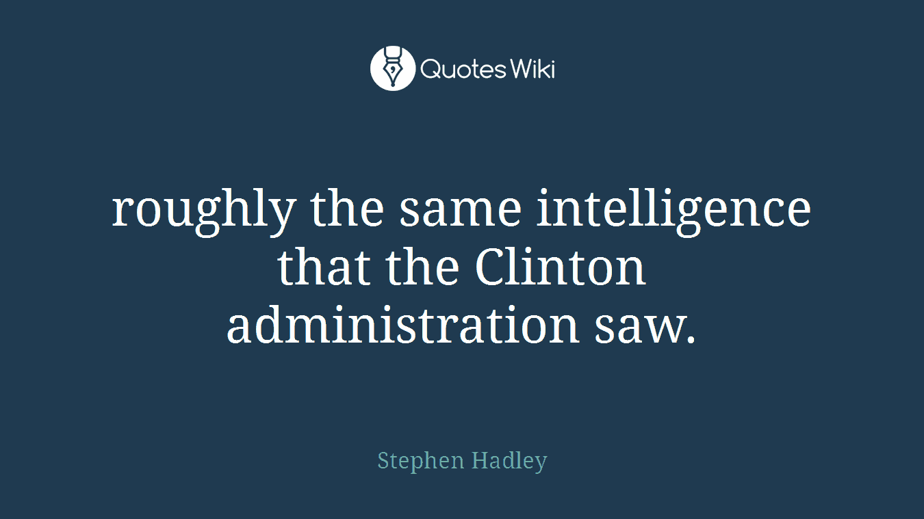 roughly the same intelligence that the Clinton administration saw.