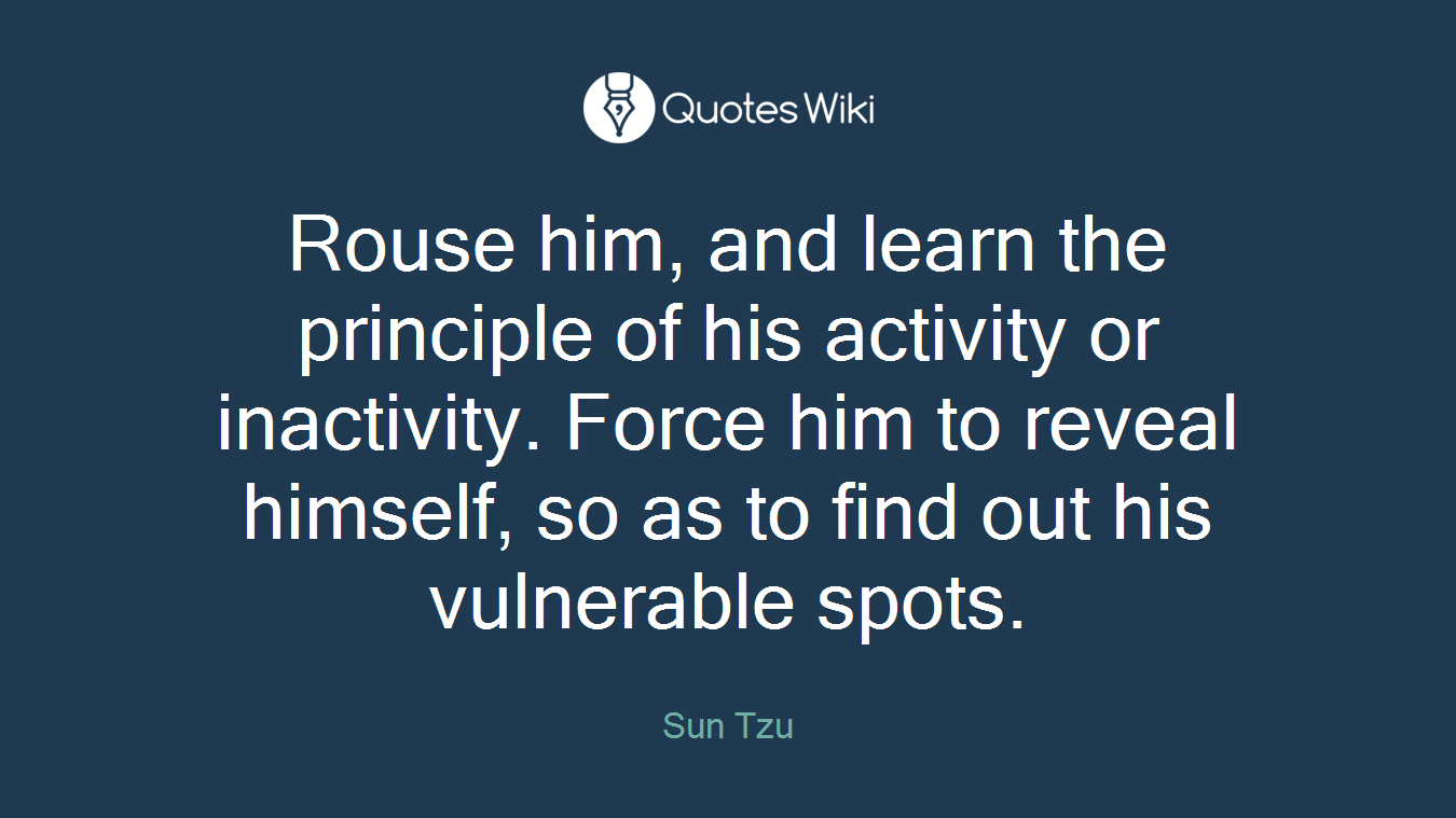 Rouse him, and learn the principle of his activity or inactivity. Force him to reveal himself, so as to find out his vulnerable spots.