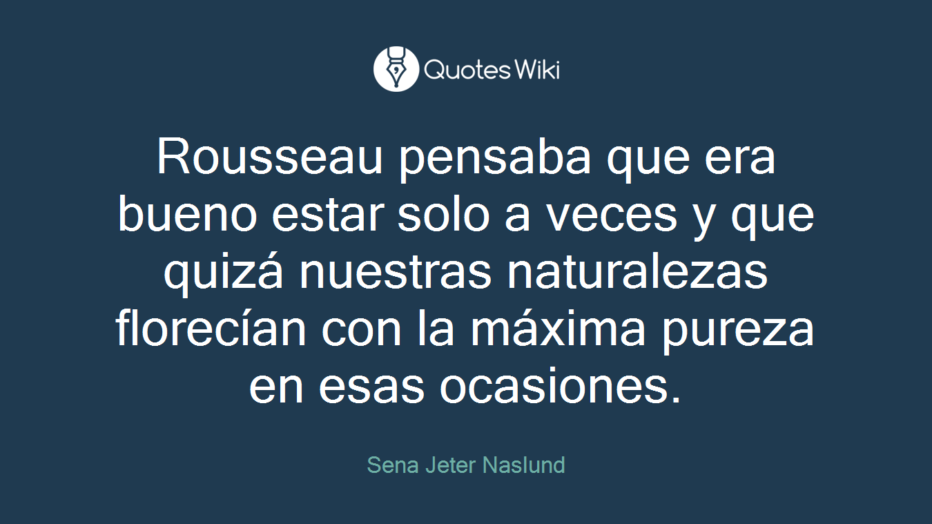Rousseau pensaba que era bueno estar solo a veces y que quizá nuestras naturalezas florecían con la máxima pureza en esas ocasiones.