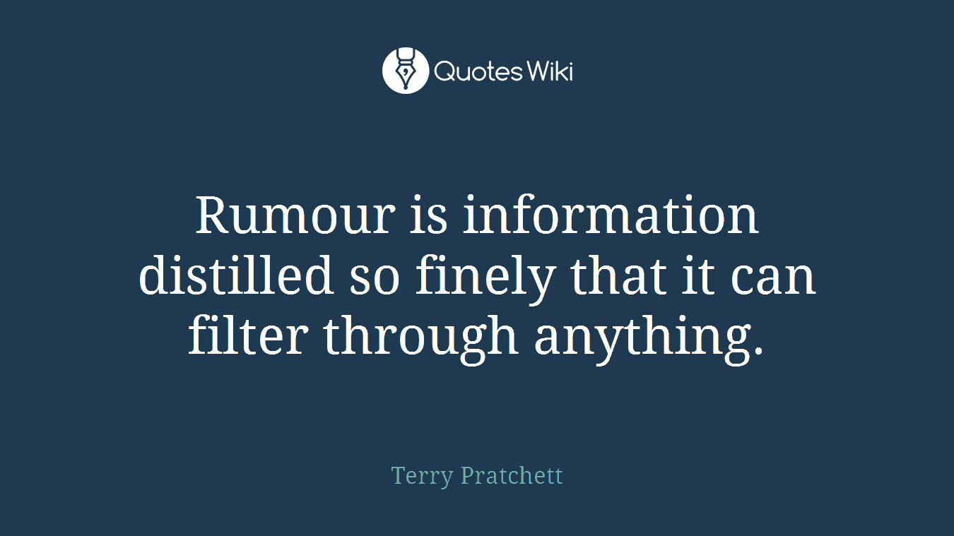 Rumour is information distilled so finely that it can filter through anything.