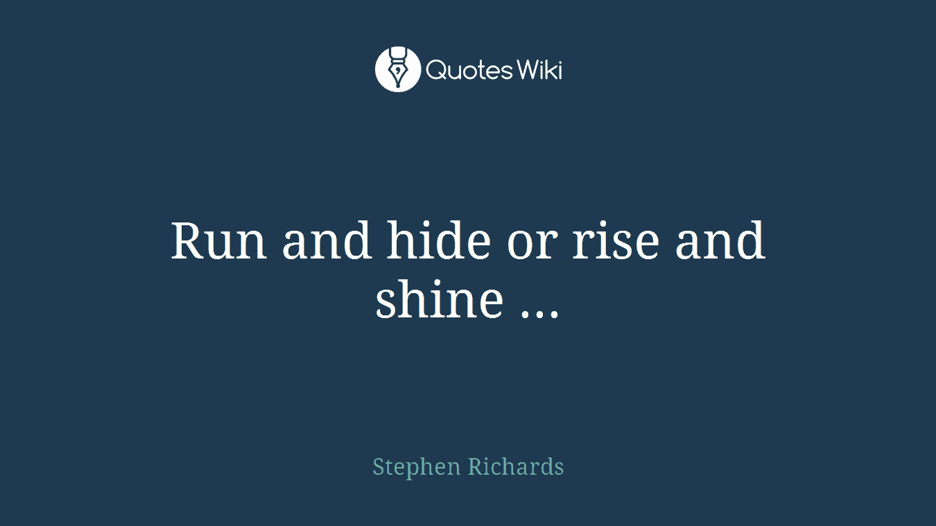 Run and hide or rise and shine ...
