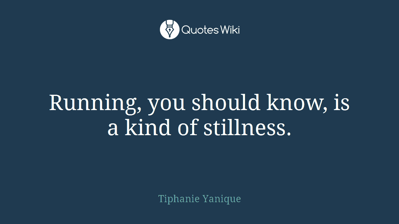 Running, you should know, is a kind of stillness.