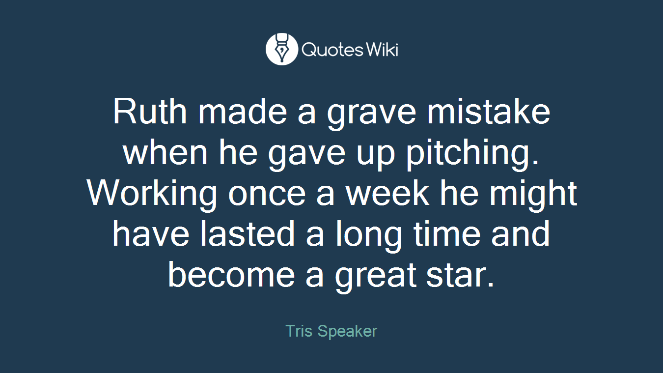 Ruth made a grave mistake when he gave up pitching. Working once a week he might have lasted a long time and become a great star.