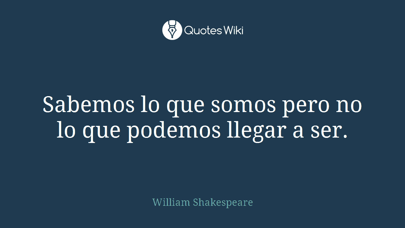 Sabemos lo que somos pero no lo que podemos llegar a ser.