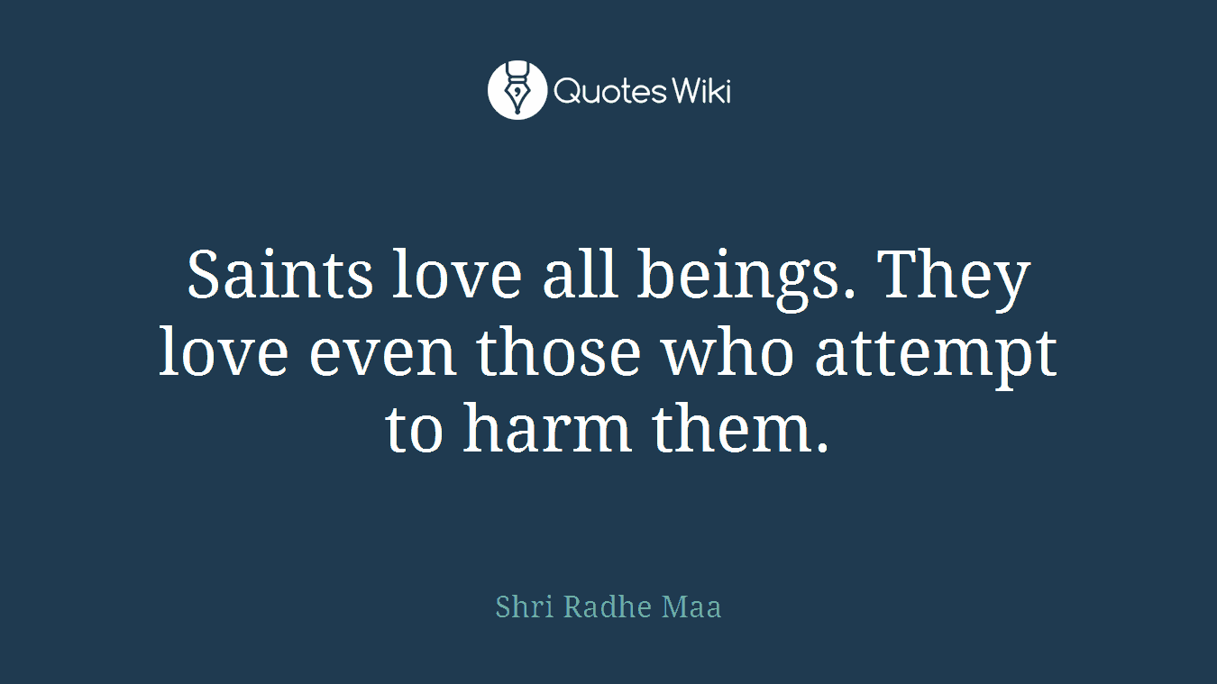 Saints love all beings. They love even those who attempt to harm them.