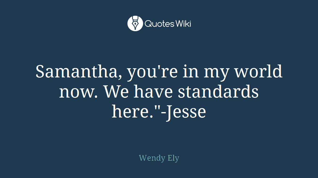 Samantha, you're in my world now. We have standards here."-Jesse