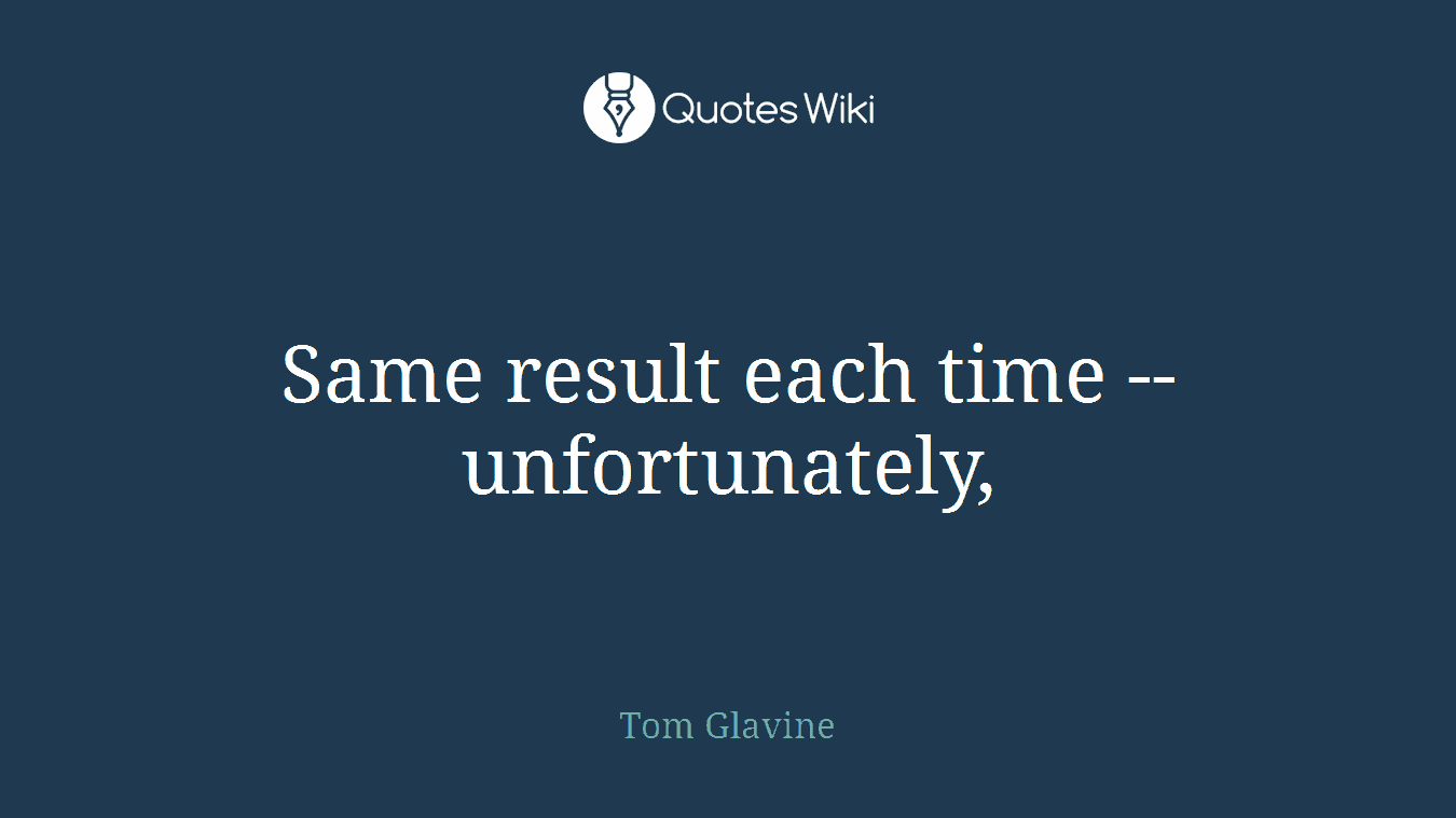 Same result each time -- unfortunately,