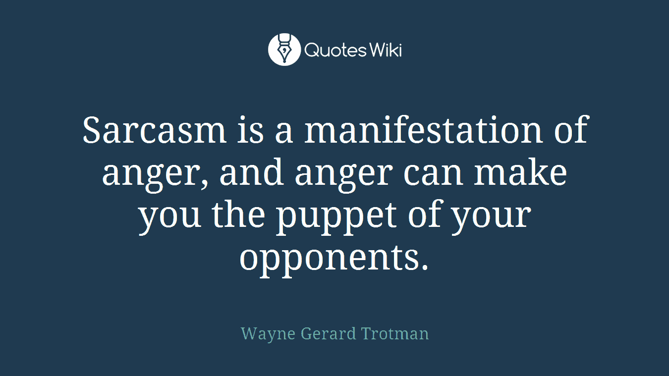 Sarcasm is a manifestation of anger, and anger can make you the puppet of your opponents.