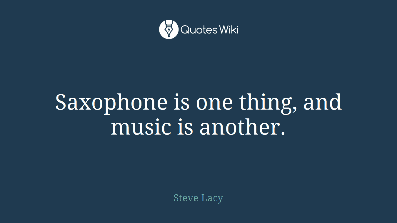 Saxophone is one thing, and music is another.