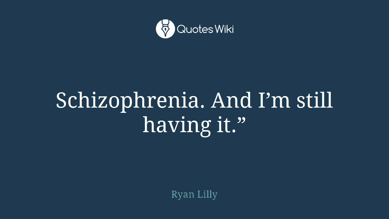 Schizophrenia. And I’m still having it.”