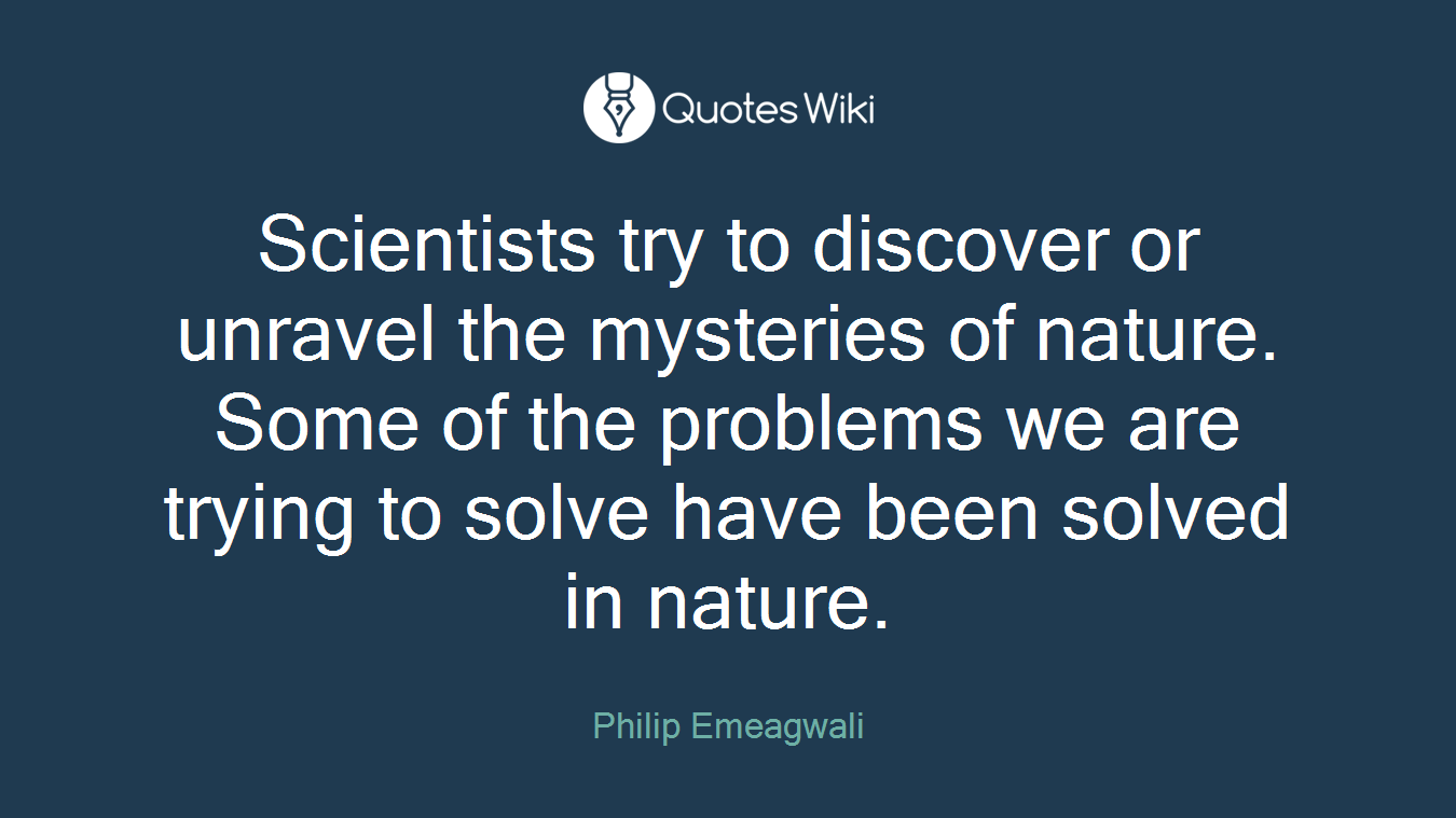 Scientists try to discover or unravel the mysteries of nature. Some of the problems we are trying to solve have been solved in nature.