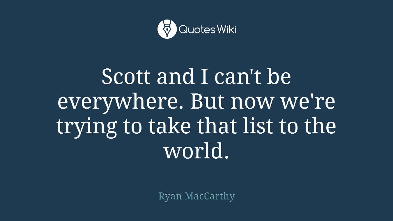 Scott and I can't be everywhere. But now we're trying to take that list to the world.