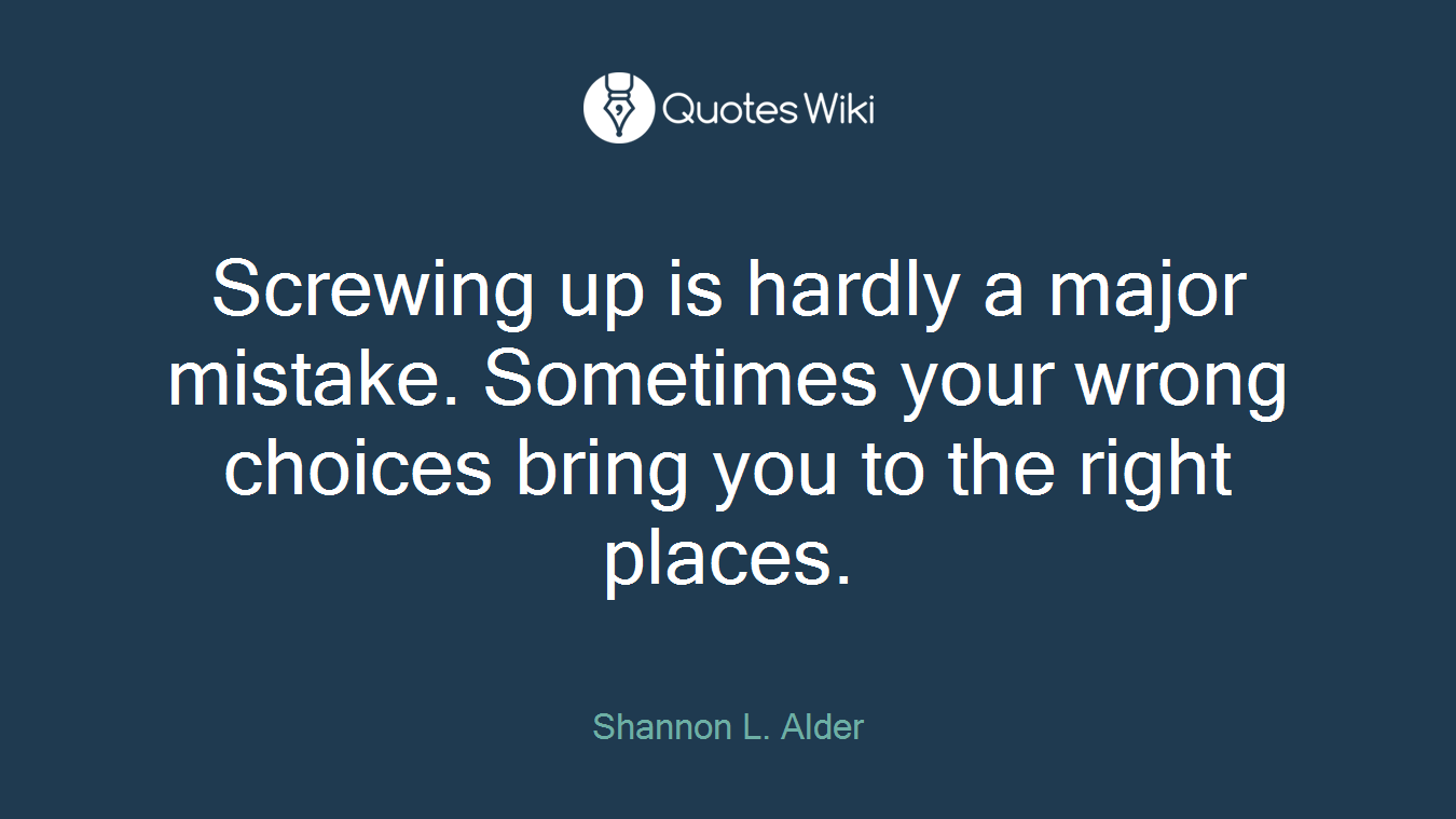 Screwing up is hardly a major mistake. Sometimes your wrong choices bring you to the right places.