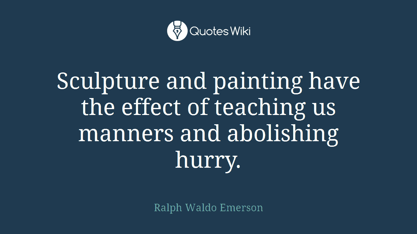 Sculpture and painting have the effect of teaching us manners and abolishing hurry.