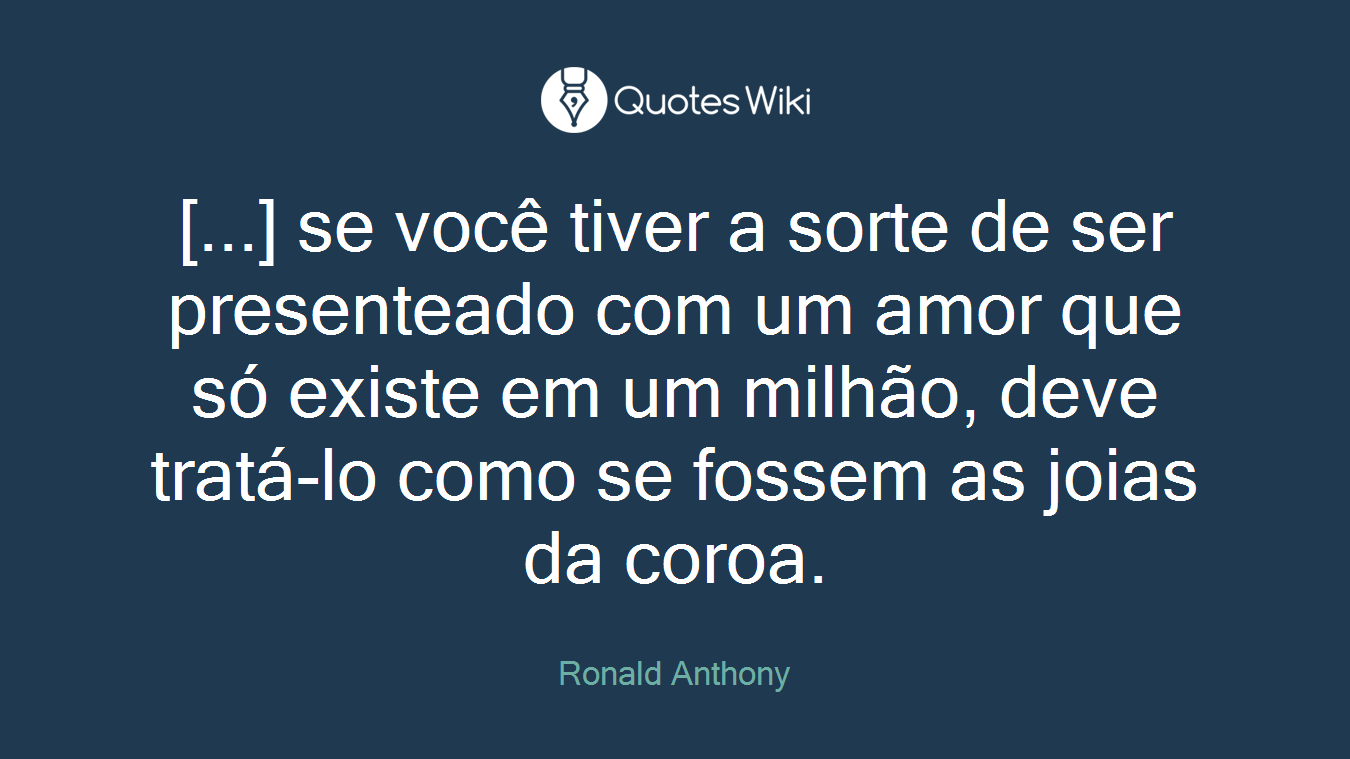 [...] se você tiver a sorte de ser presenteado com um amor que só existe em um milhão, deve tratá-lo como se fossem as joias da coroa.