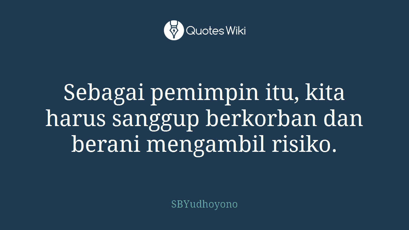 Sebagai pemimpin itu, kita harus sanggup berkorban dan berani mengambil risiko.