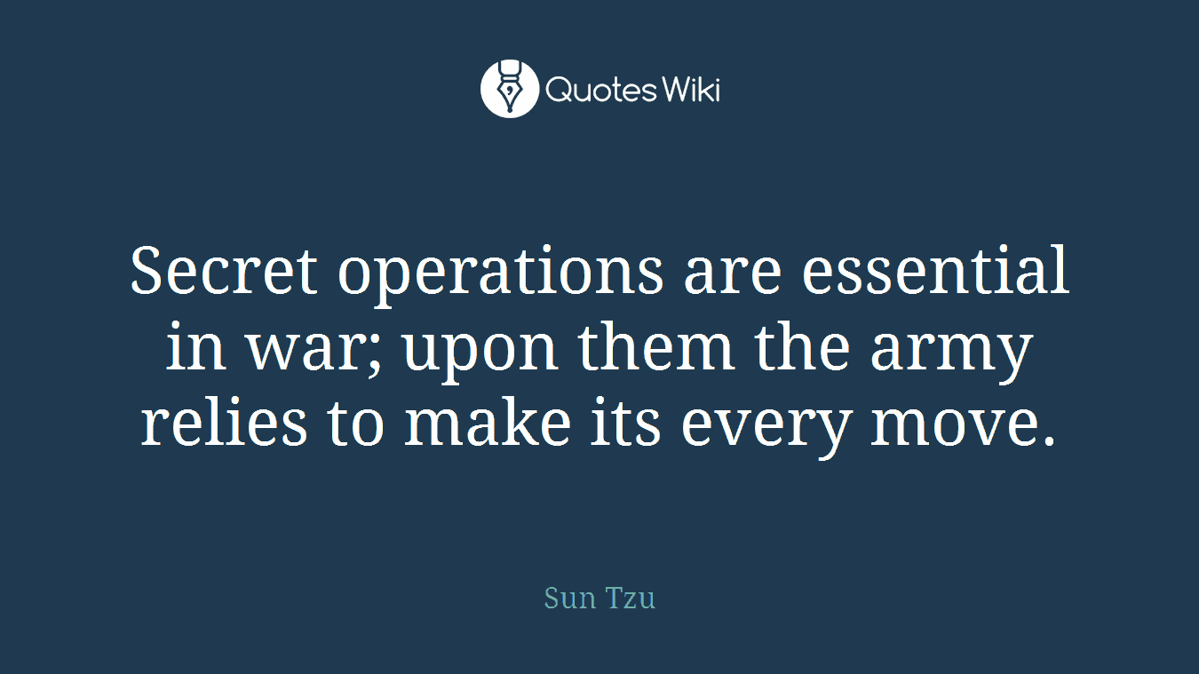 Secret operations are essential in war; upon them the army relies to make its every move.