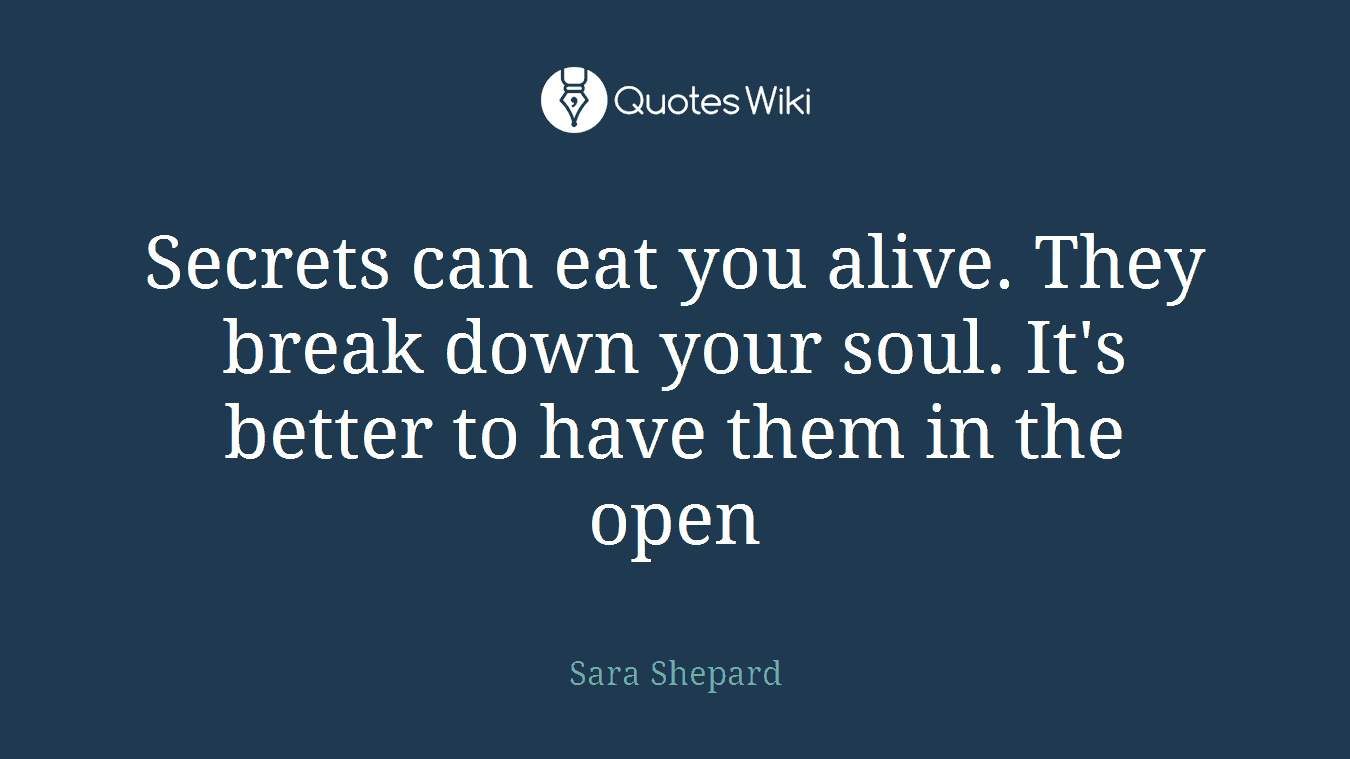 Secrets can eat you alive. They break down your soul. It's better to have them in the open