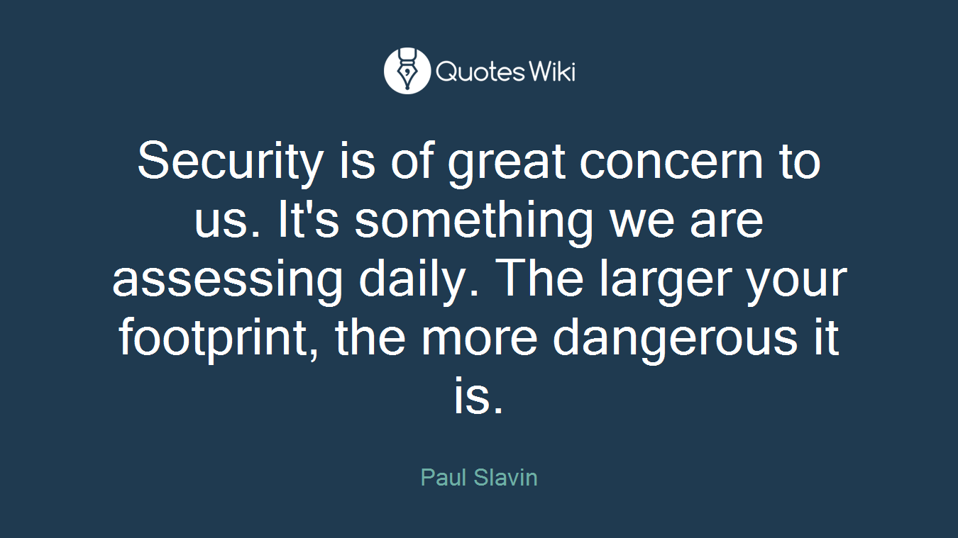 Security is of great concern to us. It's something we are assessing daily. The larger your footprint, the more dangerous it is.