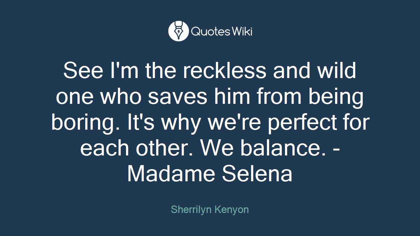 See I'm the reckless and wild one who saves him from being boring. It's why we're perfect for each other. We balance. - Madame Selena