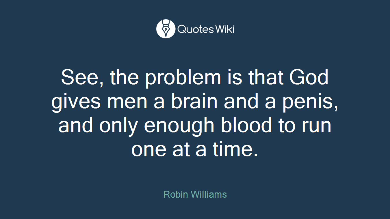See, the problem is that God gives men a brain and a penis, and only enough blood to run one at a time.