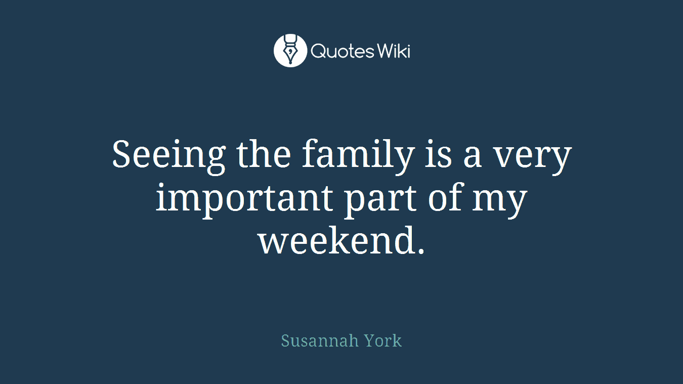 Seeing the family is a very important part of my weekend.