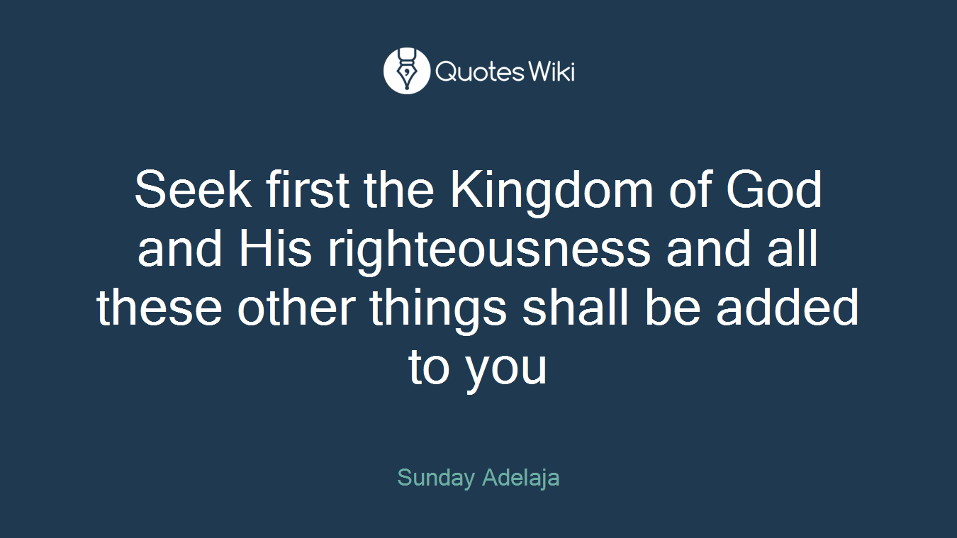 Seek first the Kingdom of God and His righteousness and all these other things shall be added to you