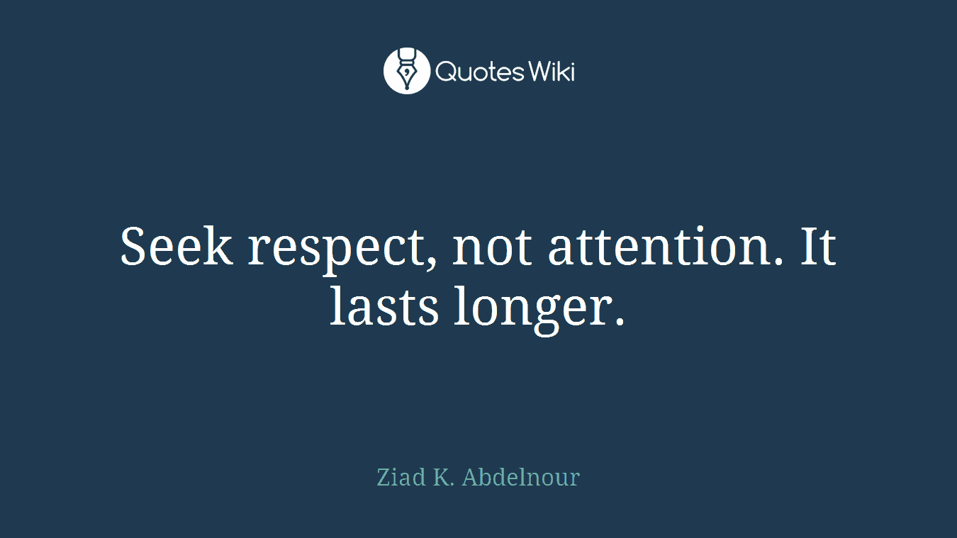 Seek respect, not attention. It lasts longer.