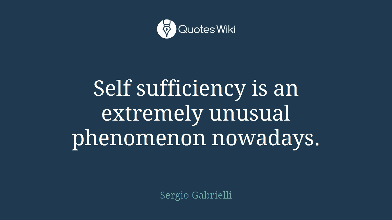 Self sufficiency is an extremely unusual phenomenon nowadays.