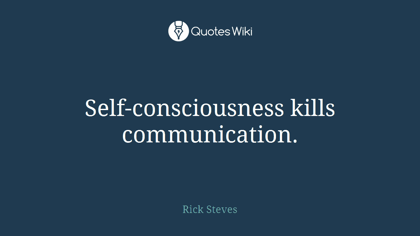 Self-consciousness kills communication.