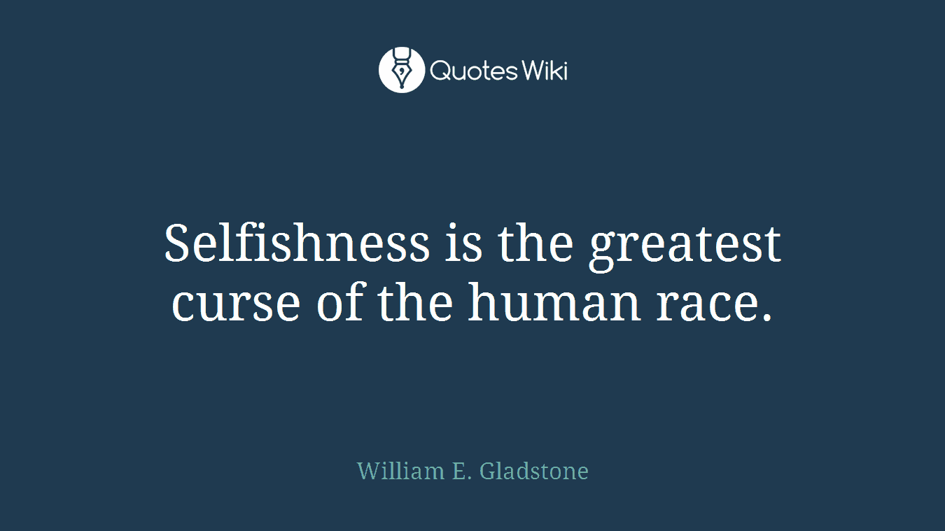 Selfishness is the greatest curse of the human race.