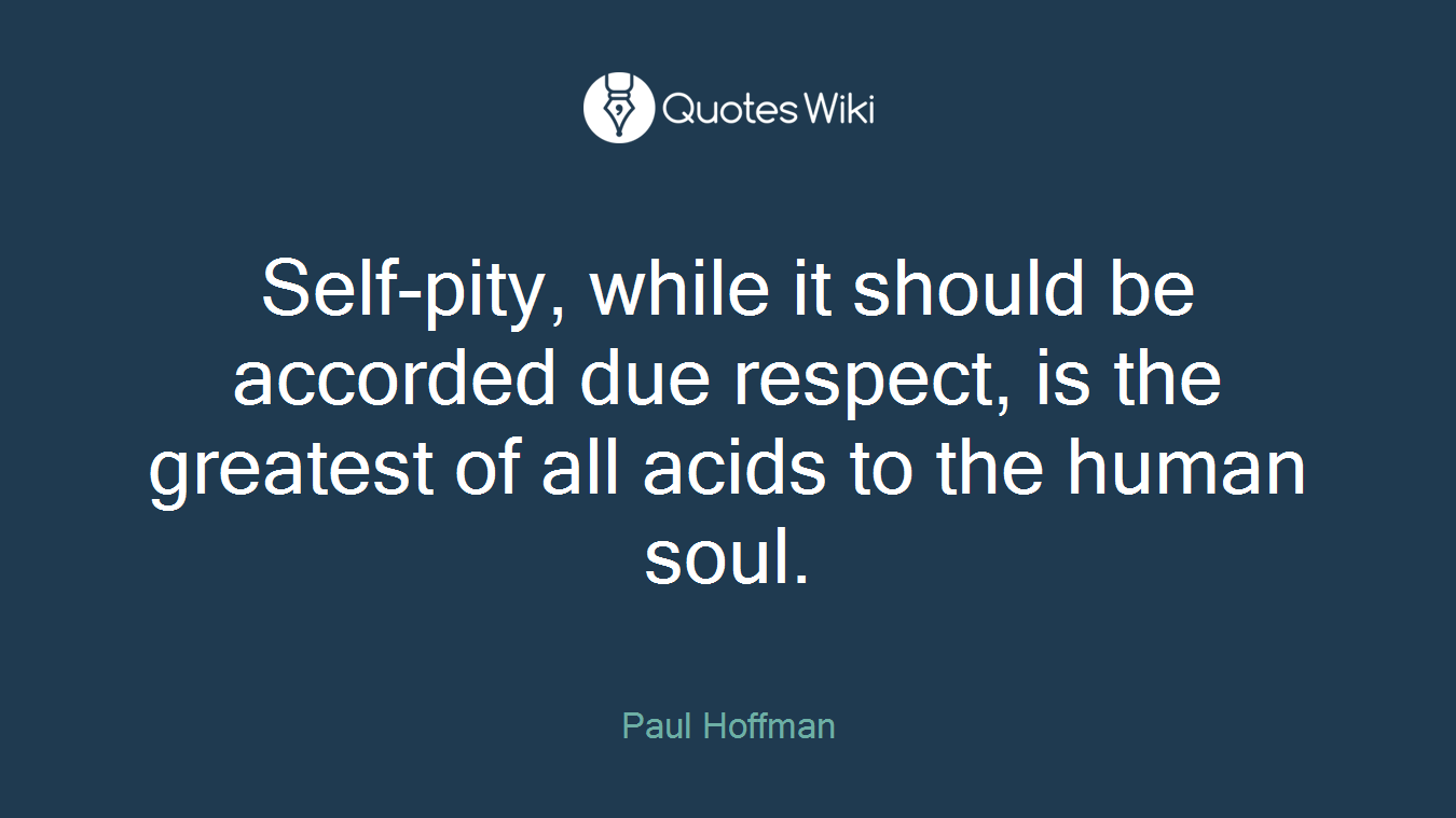 Self-pity, while it should be accorded due respect, is the greatest of all acids to the human soul.