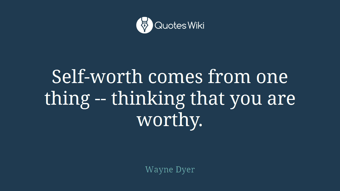 Self-worth comes from one thing -- thinking that you are worthy.