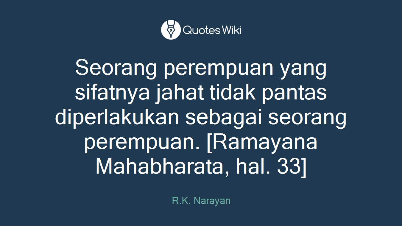 Seorang perempuan yang sifatnya jahat tidak pantas diperlakukan sebagai seorang perempuan. [Ramayana Mahabharata, hal. 33]