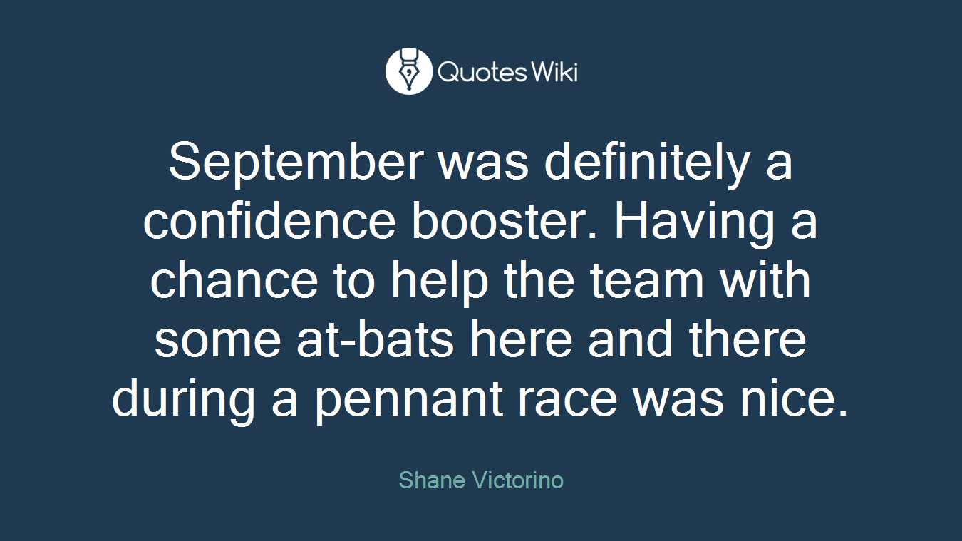 September was definitely a confidence booster. Having a chance to help the team with some at-bats here and there during a pennant race was nice.