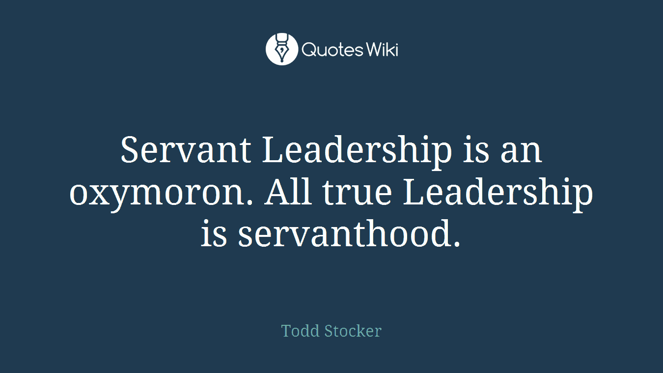 Servant Leadership is an oxymoron. All true Leadership is servanthood.