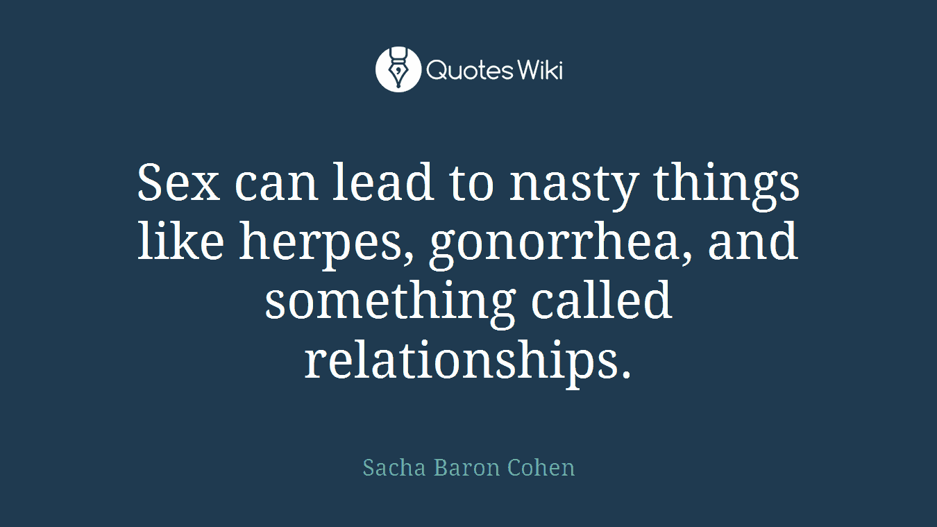 Sex can lead to nasty things like herpes, gonorrhea, and something called relationships.