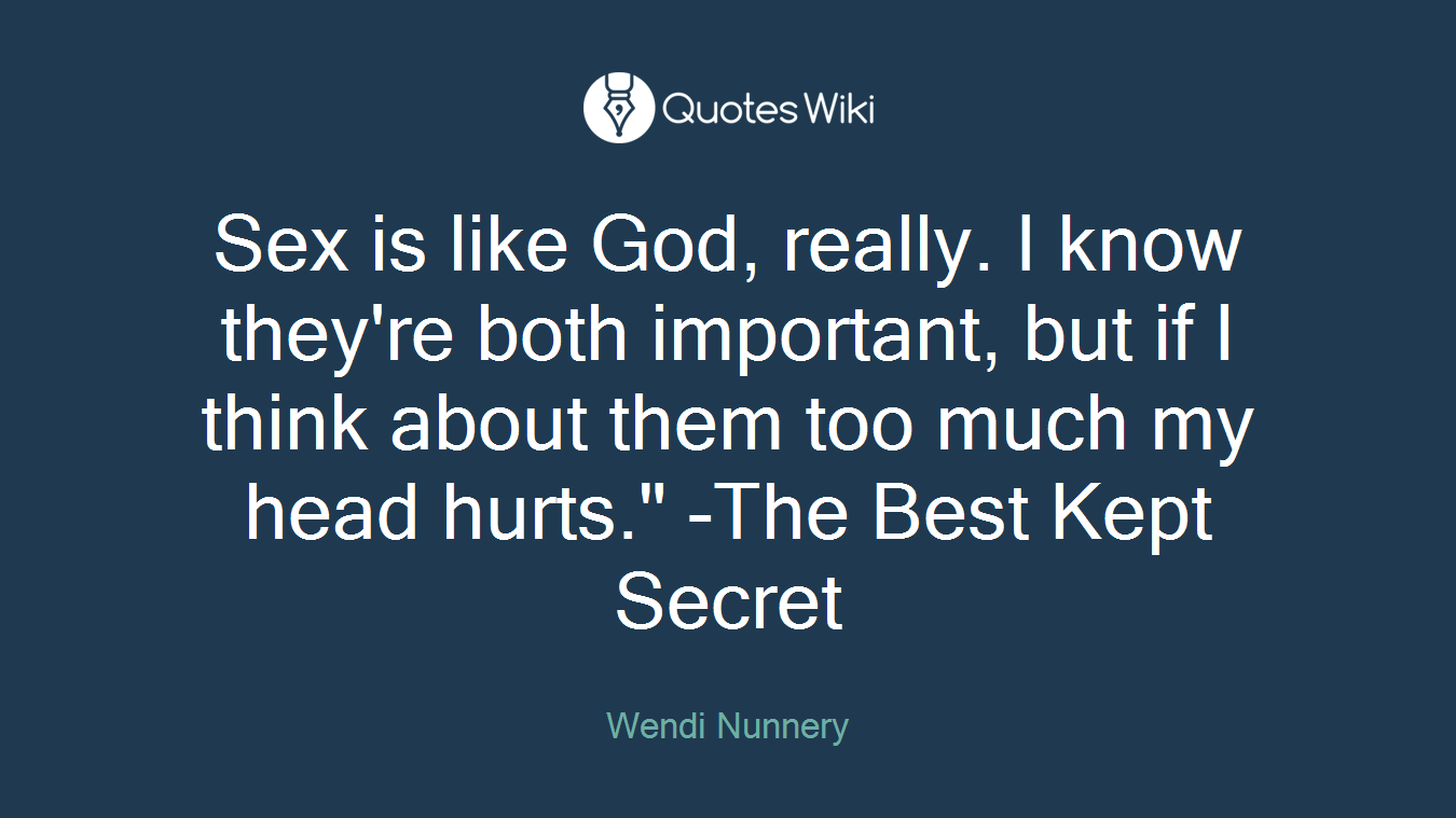 Sex is like God, really. I know they're both important, but if I think about them too much my head hurts." -The Best Kept Secret