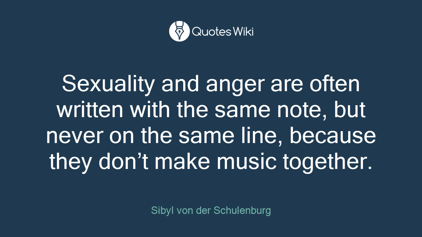 Sexuality and anger are often written with the same note, but never on the same line, because they don’t make music together.