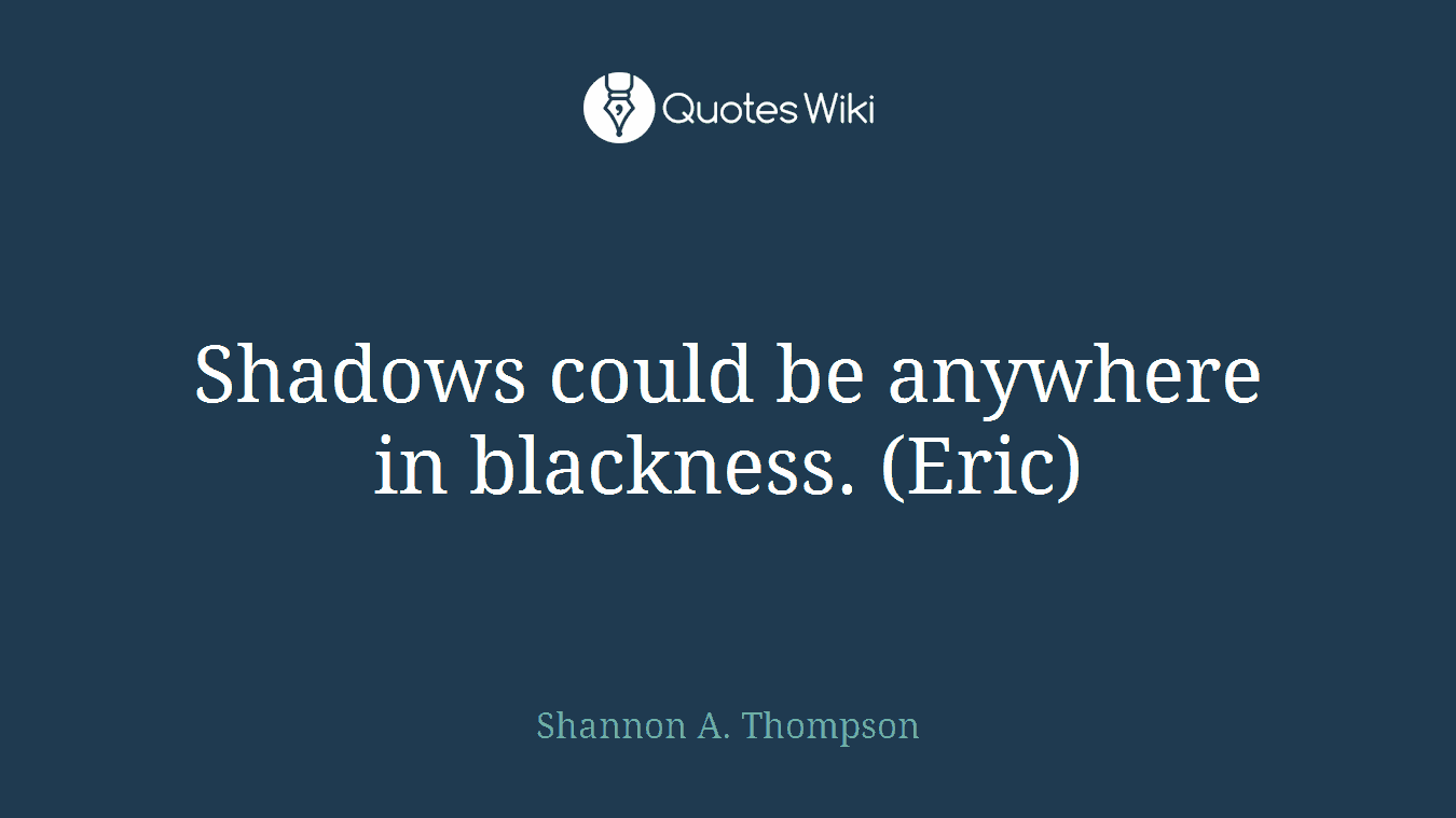 Shadows could be anywhere in blackness. (Eric)