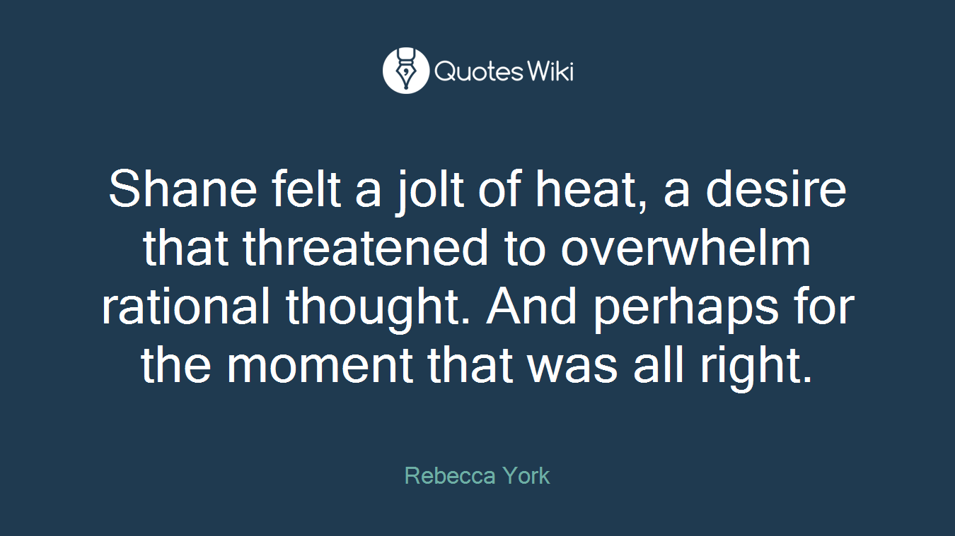 Shane felt a jolt of heat, a desire that threatened to overwhelm rational thought. And perhaps for the moment that was all right.