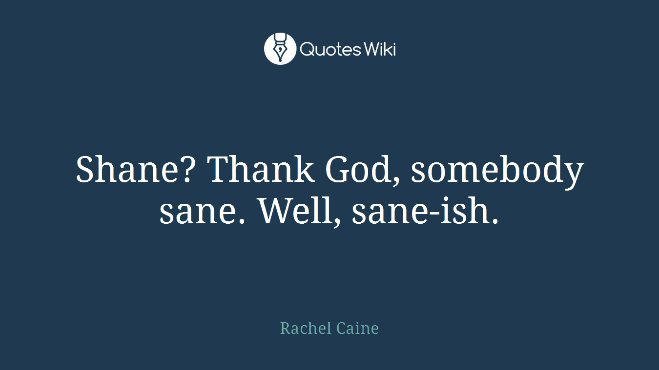 Shane? Thank God, somebody sane. Well, sane-ish.