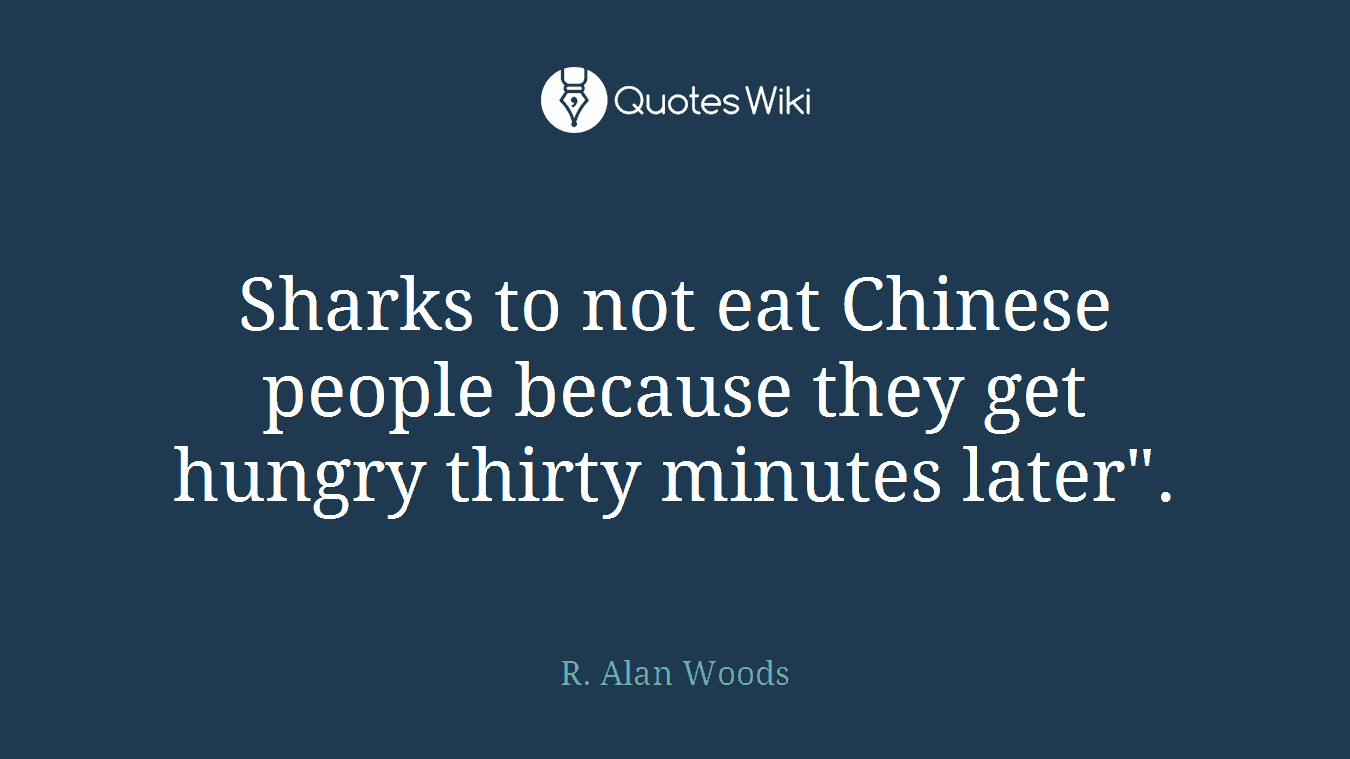 Sharks to not eat Chinese people because they get hungry thirty minutes later".